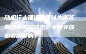 随机行走理论是否认为期货市场中的价格走势受到外部因素的影响？