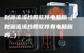 财源滚滚炒股软件电脑版（财源滚滚炒股软件有电脑版吗_）