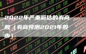 2022年严重低估的券商股（券商预测2021年股市）