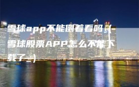 雪球app不能倒着看吗（雪球股票APP怎么不能下载了_）