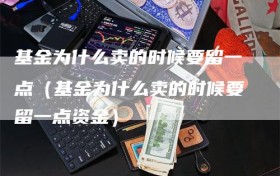 基金为什么卖的时候要留一点（基金为什么卖的时候要留一点资金）