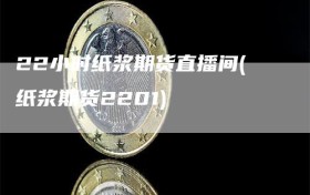 22小时纸浆期货直播间(纸浆期货2201)