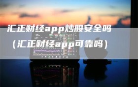 汇正财经app炒股安全吗（汇正财经app可靠吗）