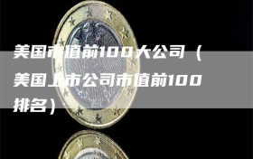 美国市值前100大公司（美国上市公司市值前100排名）