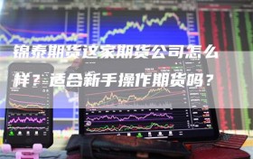 锦泰期货这家期货公司怎么样？适合新手操作期货吗？