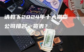 请教下2024年十大期货公司排名一览表？