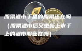 股票退市手里的股票还在吗（股票退市后又重新上市手上的退市股还在吗）