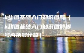 k线图基础入门知识图解（k线图基础入门知识图解根号内括号计算）