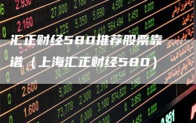 汇正财经580推荐股票靠谱（上海汇正财经580）