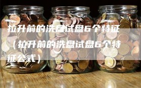 拉升前的洗盘试盘6个特征（拉升前的洗盘试盘6个特征公式）