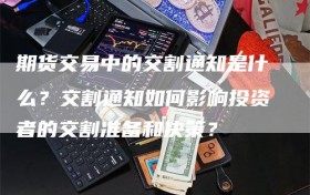 期货交易中的交割通知是什么？交割通知如何影响投资者的交割准备和决策？