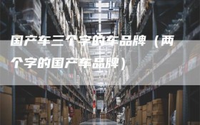 国产车三个字的车品牌（两个字的国产车品牌）