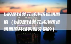 b股是以美元或港币标明面值（b股是以美元或港币标明面值并认购和交易的）