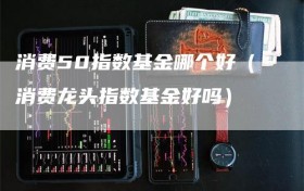 消费50指数基金哪个好（消费龙头指数基金好吗）