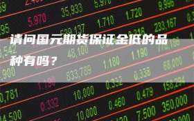 请问国元期货保证金低的品种有吗？