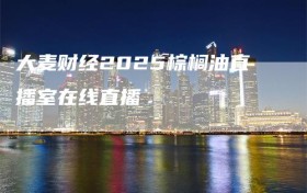 大麦财经2025棕榈油直播室在线直播