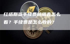 红塔期货手续费明细表怎么看？手续费是怎么收的？