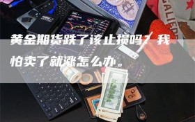 黄金期货跌了该止损吗？我怕卖了就涨怎么办。