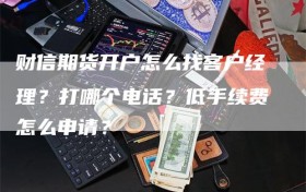 财信期货开户怎么找客户经理？打哪个电话？低手续费怎么申请？