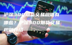 沪深300期货交易规则有哪些？沪深300期货交易规则介绍