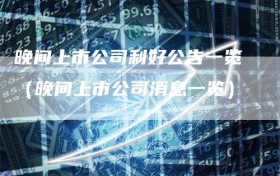 晚间上市公司利好公告一览（晚间上市公司消息一览）