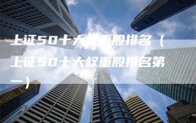 上证50十大权重股排名（上证50十大权重股排名第一）