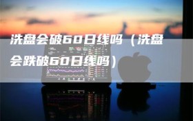 洗盘会破60日线吗（洗盘会跌破60日线吗）