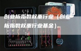 创业板指数权重行业（创业板指数权重行业基金）