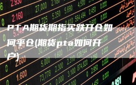 PTA期货期指买跌开仓如何平仓(期货pta如何开户)