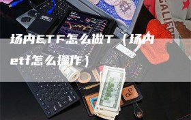 场内ETF怎么做T（场内etf怎么操作）