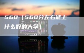 560（560分左右能上什么好的大学）