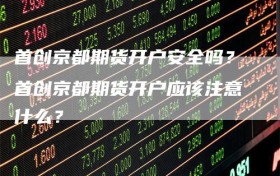 首创京都期货开户安全吗？首创京都期货开户应该注意什么？