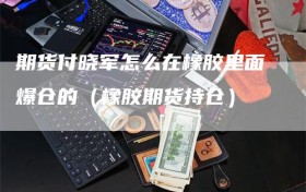 期货付晓军怎么在橡胶里面爆仓的（橡胶期货持仓）