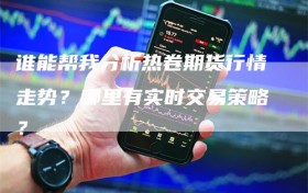 谁能帮我分析热卷期货行情走势？哪里有实时交易策略？