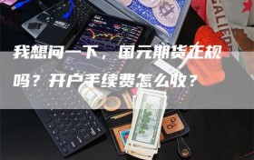 我想问一下，国元期货正规吗？开户手续费怎么收？