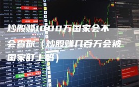 炒股赚1000万国家会不会查你（炒股赚几百万会被国家盯上吗）