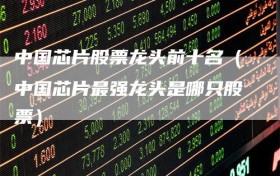 中国芯片股票龙头前十名（中国芯片最强龙头是哪只股票）