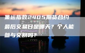 集运指数2405期货合约最后交易日是哪天？个人能参与交割吗？