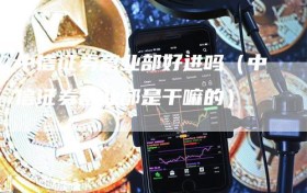 中信证券营业部好进吗（中信证券营业部是干嘛的）