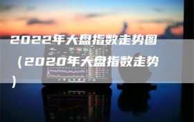 2022年大盘指数走势图（2020年大盘指数走势）