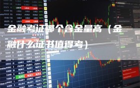 金融考证哪个含金量高（金融什么证书值得考）