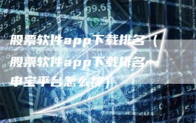 股票软件app下载排名（股票软件app下载排名灬申宝平台怎么搜）