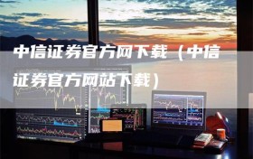 中信证券官方网下载（中信证券官方网站下载）