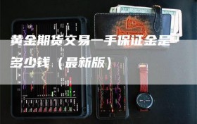 黄金期货交易一手保证金是多少钱（最新版）