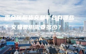 贵金属期货交易平台有哪些？交易费用需要多少？