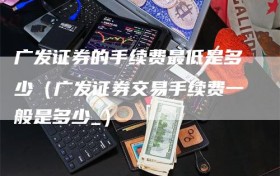 广发证券的手续费最低是多少（广发证券交易手续费一般是多少_）