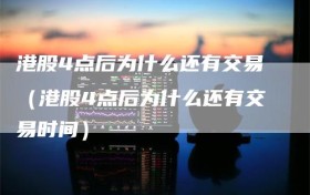 港股4点后为什么还有交易（港股4点后为什么还有交易时间）