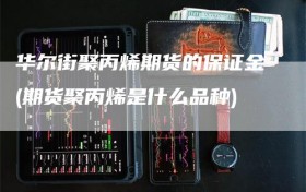 华尔街聚丙烯期货的保证金(期货聚丙烯是什么品种)