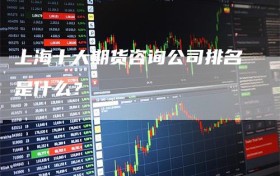 上海十大期货咨询公司排名是什么？