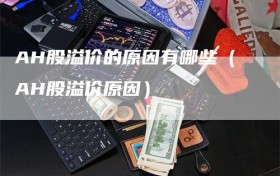 AH股溢价的原因有哪些（AH股溢价原因）